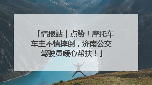 情报站｜点赞！摩托车车主不慎摔倒，济南公交驾驶员暖心帮扶！
