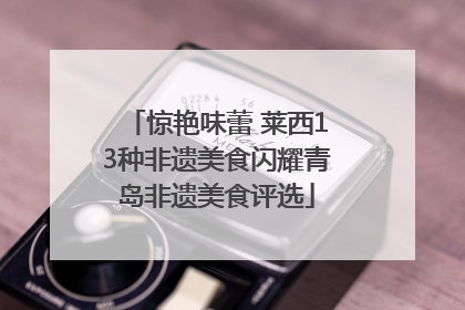 惊艳味蕾 莱西13种非遗美食闪耀青岛非遗美食评选