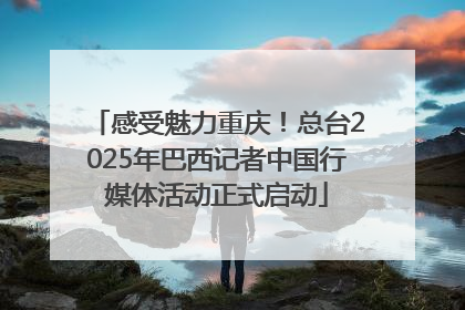 感受魅力重庆！总台2025年巴西记者中国行媒体活动正式启动