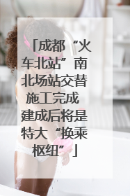 成都“火车北站”南北场站交替施工完成 建成后将是特大“换乘枢纽”