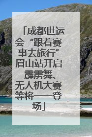 成都世运会“跟着赛事去旅行”眉山站开启 霹雳舞、无人机大赛等将一一登场