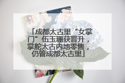 成都太古里“女掌门”伍玉珊获晋升，掌舵太古内地零售，仍管成都太古里