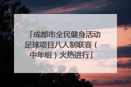 成都市全民健身活动足球项目八人制联赛（中年组）火热进行