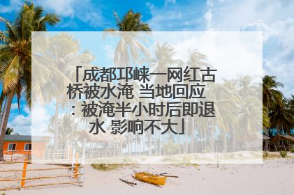 成都邛崃一网红古桥被水淹 当地回应：被淹半小时后即退水 影响不大