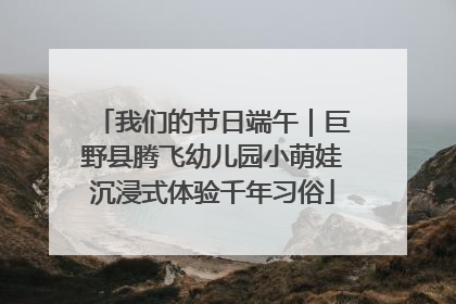 我们的节日端午｜巨野县腾飞幼儿园小萌娃沉浸式体验千年习俗