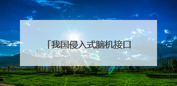 我国侵入式脑机接口进入临床试验阶段——意念控物已在路上