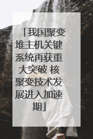 我国聚变堆主机关键系统再获重大突破 核聚变技术发展进入加速期