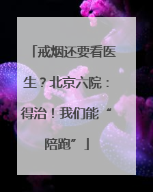 戒烟还要看医生？北京六院：得治！我们能“陪跑”