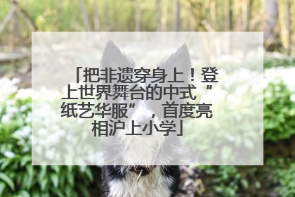 把非遗穿身上！登上世界舞台的中式“纸艺华服”，首度亮相沪上小学