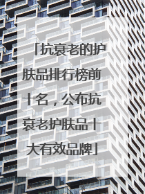 抗衰老的护肤品排行榜前十名，公布抗衰老护肤品十大有效品牌