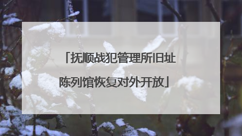 抚顺战犯管理所旧址陈列馆恢复对外开放