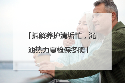 拆解养护清垢忙，渑池热力夏检保冬暖