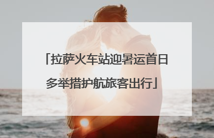 拉萨火车站迎暑运首日 多举措护航旅客出行
