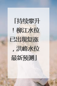 持续攀升！柳江水位已出现复涨，洪峰水位最新预测