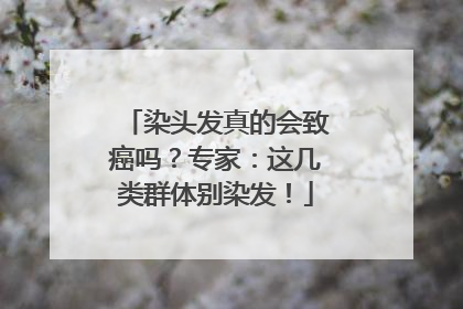 染头发真的会致癌吗？专家：这几类群体别染发！