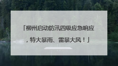 柳州启动防汛四级应急响应，特大暴雨、雷暴大风！