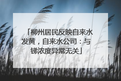 柳州居民反映自来水发黄，自来水公司：与锑浓度异常无关
