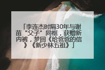 李连杰时隔30年与谢苗“父子”同框，获赠新内裤，梦回《给爸爸的信》《新少林五祖》
