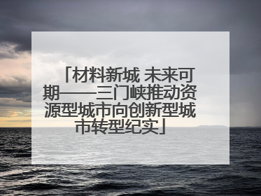 材料新城 未来可期——三门峡推动资源型城市向创新型城市转型纪实