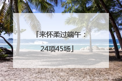 来怀柔过端午：24项45场