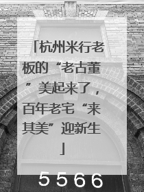 杭州米行老板的“老古董”美起来了，百年老宅“来其美”迎新生