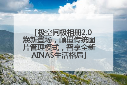 极空间极相册2.0焕新登场，颠覆传统图片管理模式，智享全新AINAS生活格局