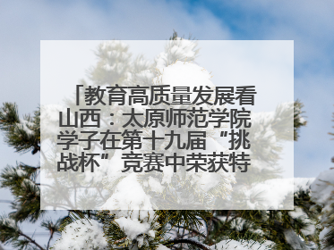 教育高质量发展看山西：太原师范学院学子在第十九届“挑战杯”竞赛中荣获特等奖两项