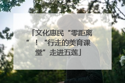 文化惠民“零距离”！“行走的美育课堂”走进五莲