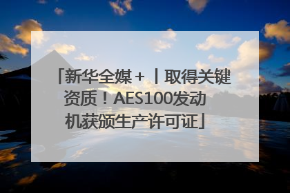 新华全媒＋丨取得关键资质！AES100发动机获颁生产许可证