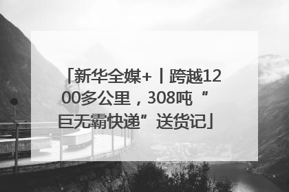 新华全媒+丨跨越1200多公里，308吨“巨无霸快递”送货记