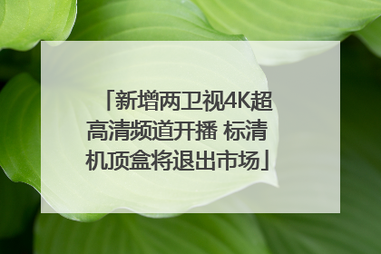 新增两卫视4K超高清频道开播 标清机顶盒将退出市场