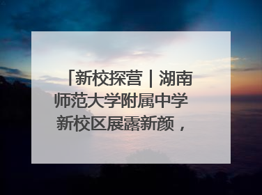 新校探营｜湖南师范大学附属中学新校区展露新颜，9月开学迎新