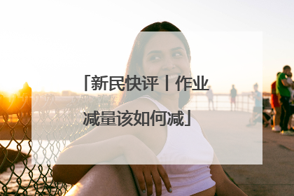 新民快评丨作业减量该如何减