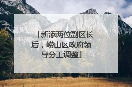 新添两位副区长后，崂山区政府领导分工调整