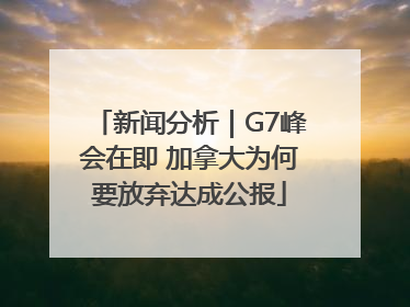 新闻分析｜G7峰会在即 加拿大为何要放弃达成公报