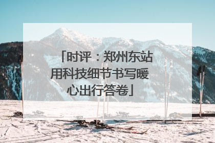 时评：郑州东站用科技细节书写暖心出行答卷