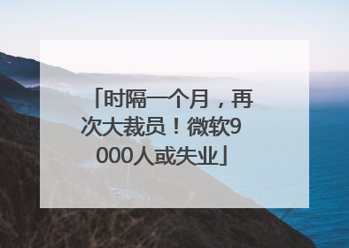 时隔一个月，再次大裁员！微软9000人或失业