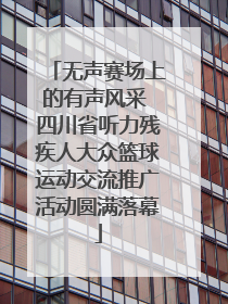 无声赛场上的有声风采 四川省听力残疾人大众篮球运动交流推广活动圆满落幕