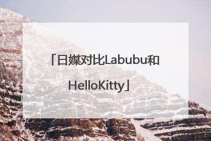 日媒对比Labubu和HelloKitty