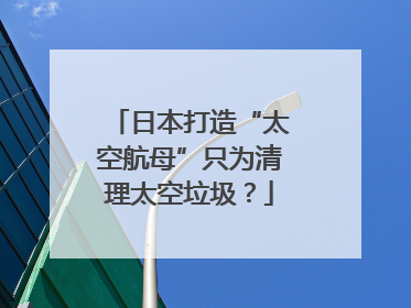 日本打造“太空航母”只为清理太空垃圾？