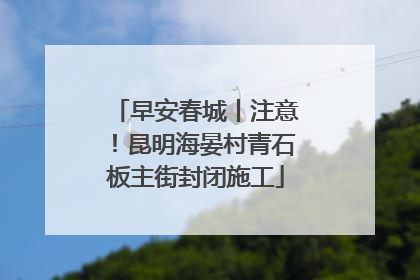 早安春城丨注意！昆明海晏村青石板主街封闭施工