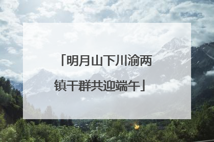 明月山下川渝两镇干群共迎端午