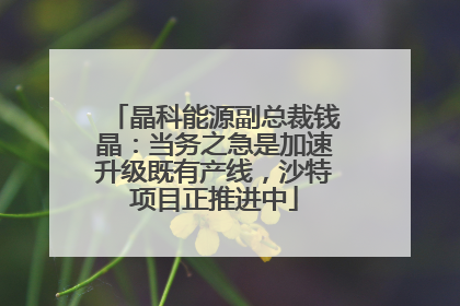 晶科能源副总裁钱晶：当务之急是加速升级既有产线，沙特项目正推进中