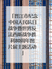 晋江市纪念中国人民抗日战争暨世界反法西斯战争胜利80周年图片展主题活动