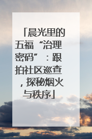 晨光里的五福“治理密码”：跟拍社区巡查，探秘烟火与秩序