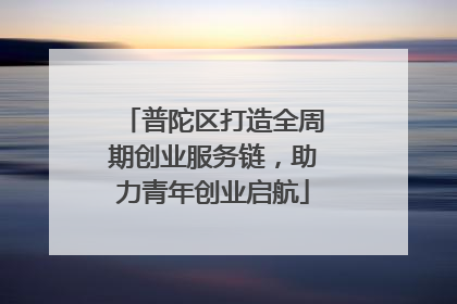 普陀区打造全周期创业服务链，助力青年创业启航