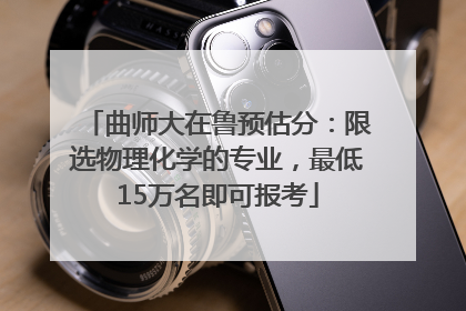 曲师大在鲁预估分：限选物理化学的专业，最低15万名即可报考