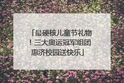 最硬核儿童节礼物！三大奥运冠军组团惠济校园送快乐