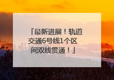 最新进展！轨道交通6号线1个区间双线贯通！