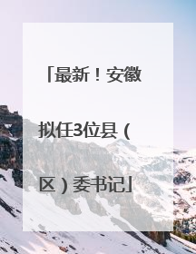 最新！安徽拟任3位县（区）委书记